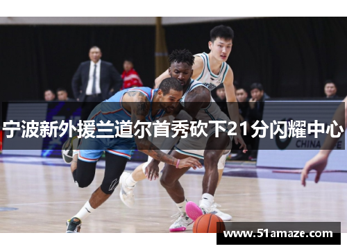 宁波新外援兰道尔首秀砍下21分闪耀中心